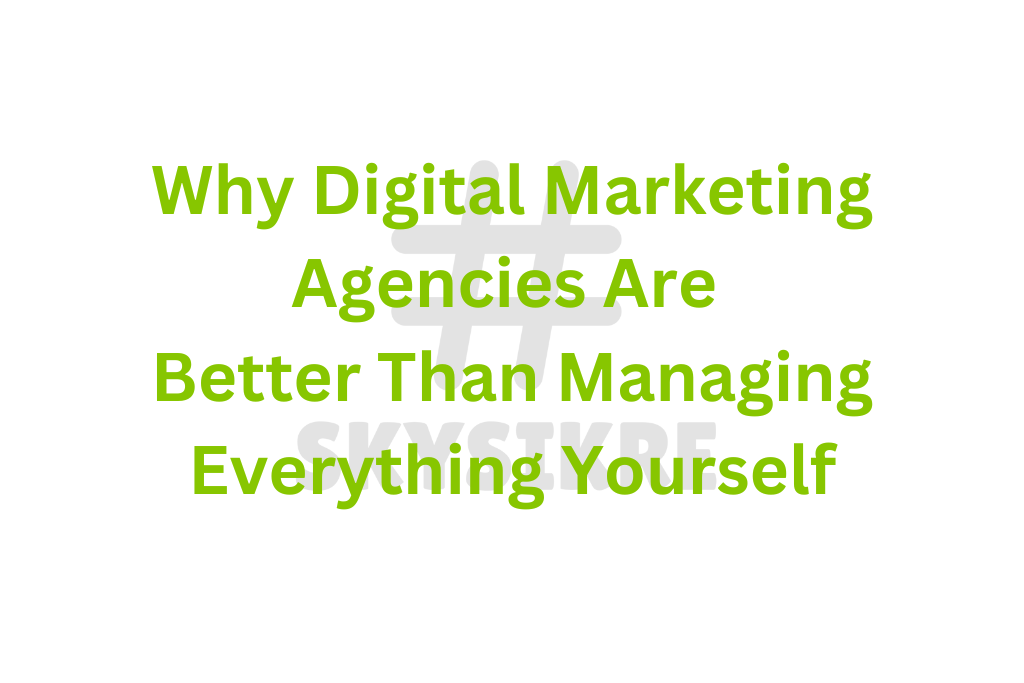 Why Digital Marketing Agencies Are Better Than Managing Everything Yourself